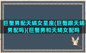 巨蟹男配天蝎女星座(巨蟹跟天蝎男配吗)(巨蟹男和天蝎女配吗 合适吗 爱情结局怎么样)